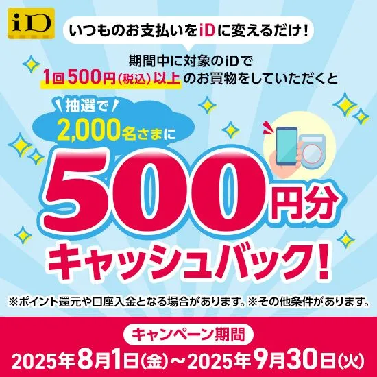 期間中に対象のiDで1回500円（税込）以上のお買物をしていただくと抽選で2,000名さまに500円分キャッシュバック！