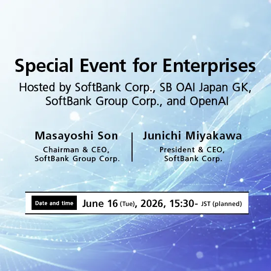 Special Event for Enterprises Hosted by SoftBank Corp., SB OAI Japan GK, SoftBank Group Corp., and OpenAI. Featuring Masayoshi Son, Chairman & CEO, SoftBank Group Corp., and Junichi Miyakawa, President & CEO, SoftBank Corp. Date and time: June 16 (Tue), 2026, 15:30- JST (planned).