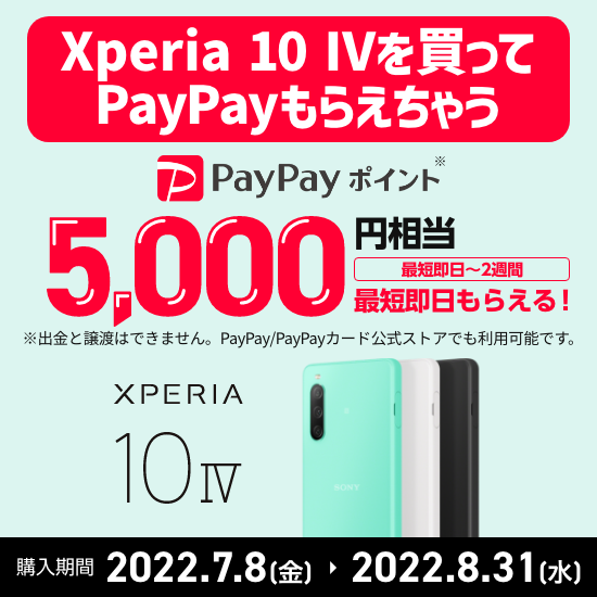 Xperia 10 IVを買ってPayPayもらえちゃうキャンペーン PayPayポイント5,000円相当 最短即日もらえる（最短即日～2週間）購入期間 2022年7月8日(金) から 2022年8月31日(水)まで ※出金と譲渡はできません。PayPay／PayPayカード公式ストアでも利用可能です。