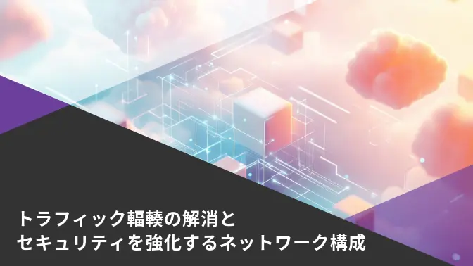 トラフィック輻輳の解消とセキュリティを強化するネットワーク構成