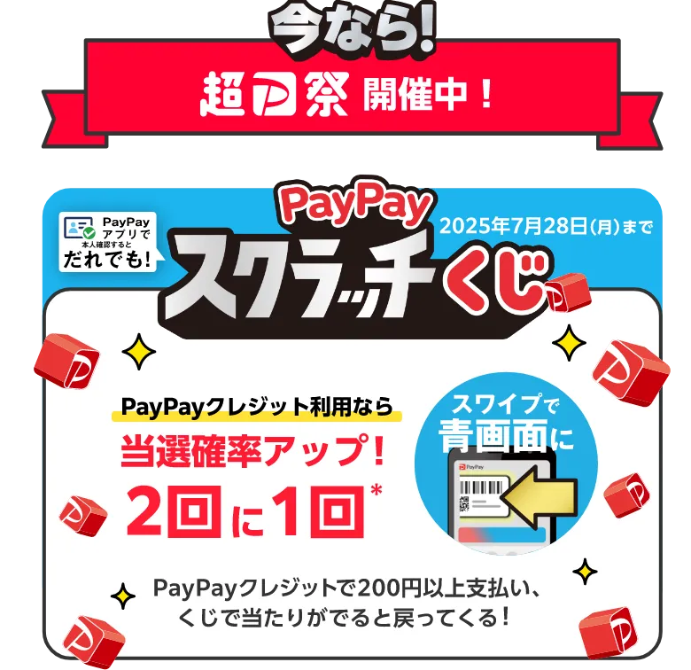 今なら！超PayPay祭開催中！ PayPayアプリで本人確認するとだれでも！PayPayスクラッチくじ 2025年7月28日（月）まで PayPayクレジット利用なら 当選確率アップ！2回に1回（スワイプで青画面に） PayPayクレジットで200円以上支払い、くじで当たりがでると戻ってくる！