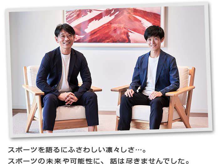 スポーツを語るにふさわしい凛々しさ…。スポーツの未来や可能性に、話は尽きませんでした。