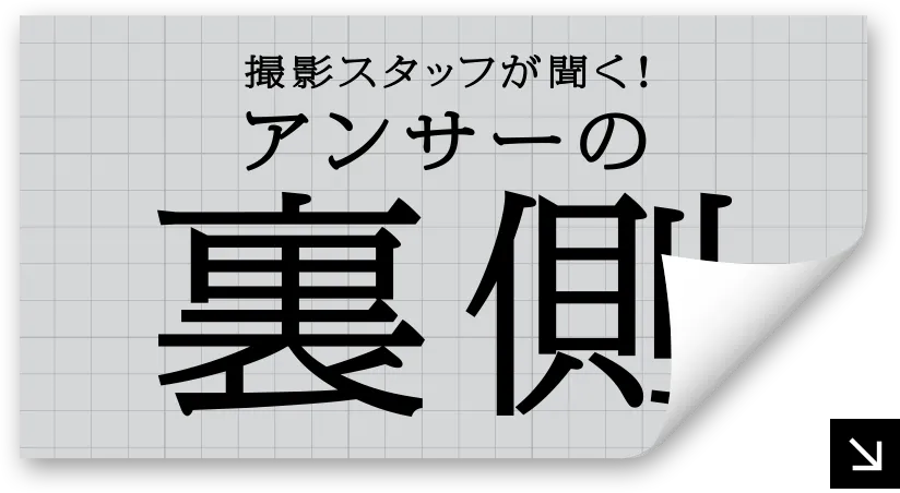 撮影スタッフが聞く！ アンサーの裏側
