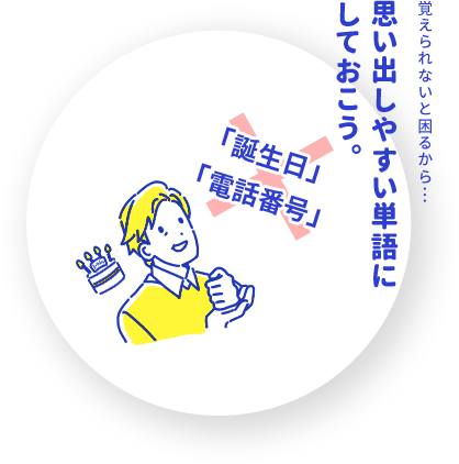 覚えられないと困るから、「誕生日」や「電話番号」など思い出しやすい単語にしておこう。