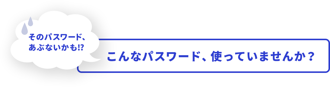 そのパスワード、あぶないかも！？ こんなパスワード、使っていませんか？