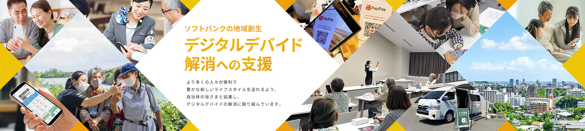 ソフトバンクの地域創生デジタルデバイド解消への支援 より多くの人々が便利で豊かな新しいライフスタイルを送れるよう、自治体の皆さまと協業し、デジタルデバイドの解消に取り組んでいます。
