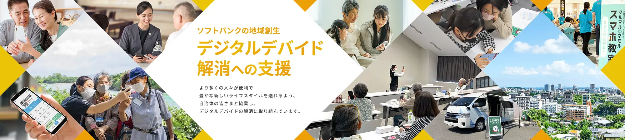 ソフトバンクの地域創生デジタルデバイド解消への支援 より多くの人々が便利で豊かな新しいライフスタイルを送れるよう、自治体の皆さまと協業し、デジタルデバイドの解消に取り組んでいます。