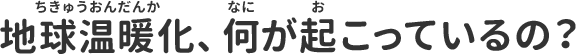 地球温暖化、何がおこっているの？