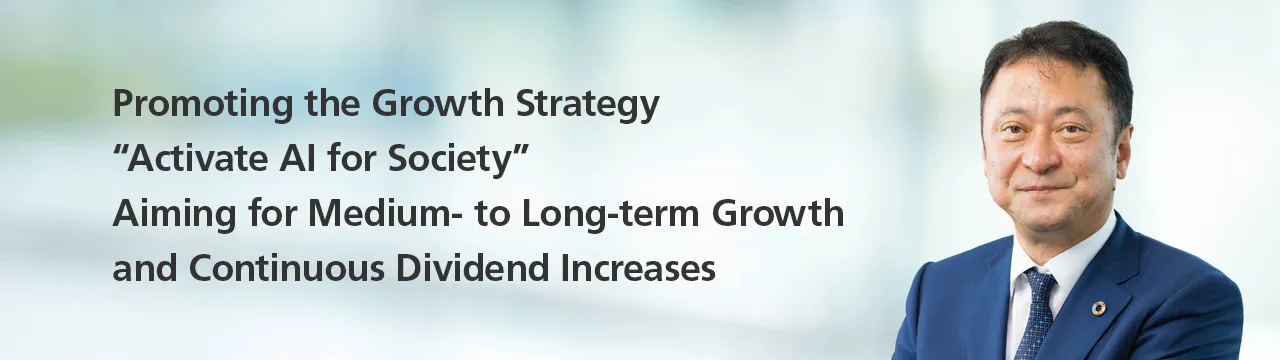 Promoting the Growth Strategy “Activate AI for Society”, Aiming for Medium- to Long-term Growth and Continuous Dividend Increases