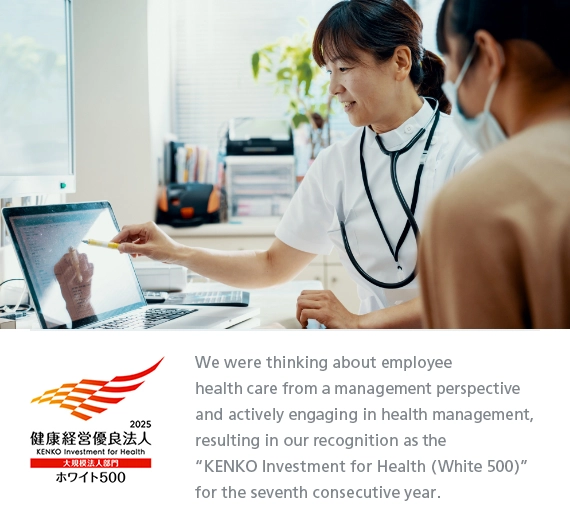 We were thinking about employee health care from a management perspective and actively engaging in health management, resulting in our recognition as the &ldquo;KENKO Investment for Health (White 500)&rdquo; for the seventh consecutive year.