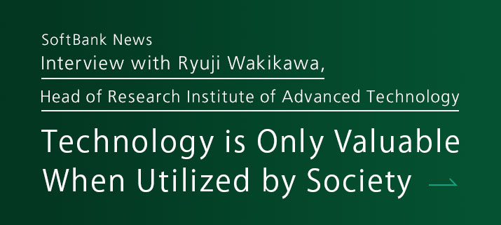 SoftBank News Interview with Ryujis Wakikawa, Head of Research Institute of Advanced Technology Technology is Only Valuable When Utilized by Society