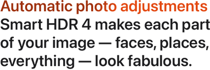 Automatic photo adjustments Smart HDR 4 makes each part of your image — faces, places, everything — look fabulous.