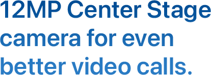 12MP Center Stage camera for even better video calls.