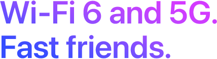 Wi-Fi 6 and 5G. Fast friends.