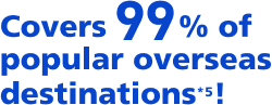 Covers 99% of popular overseas destinations*5!