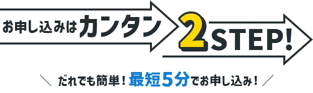 お申し込みはカンタン2STEP！だれでも簡単 最短5分でお申し込み！