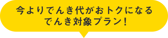 今よりでんき代がおトクになるでんき対象プラン!