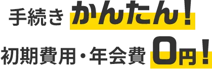 手続きかんたん！ 初期費用・年会費0円！