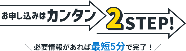 お申し込みはカンタン2STEP! 必要情報があれば最短5分で完了!