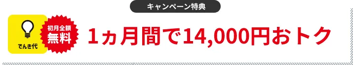キャンペーン特典 でんき代1ヵ月分割引 1ヵ月間で14,000円おトク