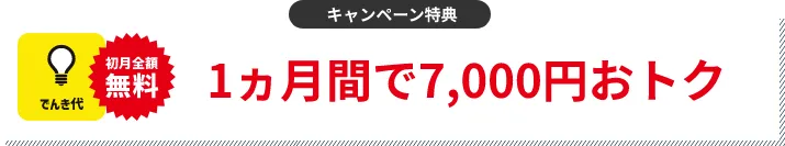キャンペーン特典 でんき代1ヵ月分割引 1ヵ月間で7,000円おトク