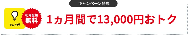 キャンペーン特典 でんき代1ヵ月分割引 1ヵ月間で13,000円おトク
