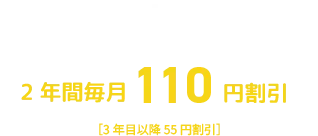 スマホ、ネット１回線ごと ２年間毎月１１０円割引 ［３年目以降５５円割引］