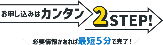お申し込みはカンタン2STEP! 必要情報があれば最短5分で完了!
