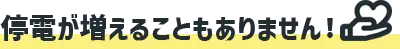 停電が増えることもありません!