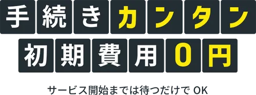 手続きカンタン 初期費用0円 サービス開始までは待つだけでOK