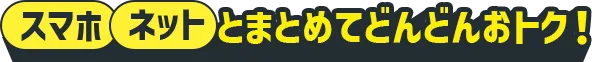 スマホ ネットとまとめてどんどんおトク！