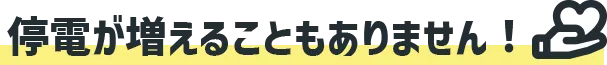 停電が増えることもありません!
