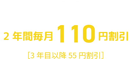 スマホ、ネット１回線ごと ２年間毎月１１０円割引 ［３年目以降５５円割引］