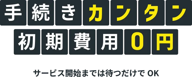 手続きカンタン 初期費用0円 サービス開始までは待つだけでOK