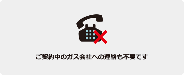 ご契約中のガス会社への連絡も不要です