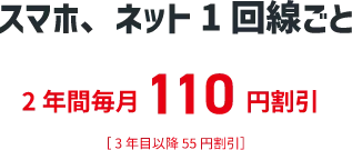 スマホ、ネット１回線ごと ２年間毎月１１０円割引 ［３年目以降５５円割引］