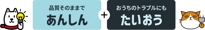品質そのままであんしん＋おうちのトラブルにもたいおう