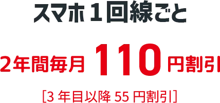 スマホ１回線ごと ２年間毎月１１０円割引 ［３年目以降５５円割引］