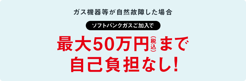 ガス機器等が自然故障した場合ソフトバンクガスご加入で最大50万円（税込）まで自己負担なし！