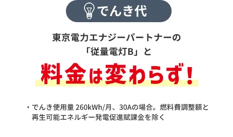 でんき代 東京電力エナジーパートナーの「従量電灯B」と料金は変わらず！ ・でんき使用量 260kWh/月、30Aの場合。燃料費調整額と再生可能エネルギー発電促進賦課金を除く
