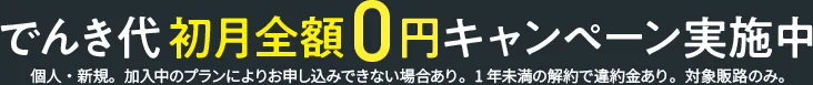 でんき代初月全額0円キャンペーン実施中 個人・新規。加入中のプランによりお申し込みできない場合あり。1年未満の解約で違約金あり。対象販路のみ。