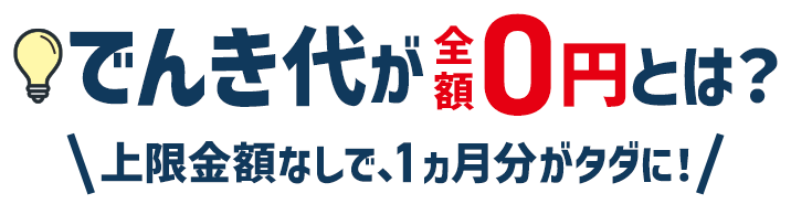 でんき代が全額0円とは？ 上限金額なしで、1ヵ月分がタダに！