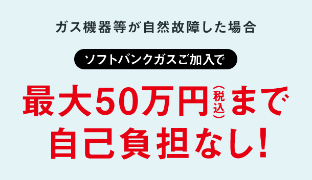 ガス機器等が自然故障した場合ソフトバンクガスご加入で最大50万円（税込）まで自己負担なし！