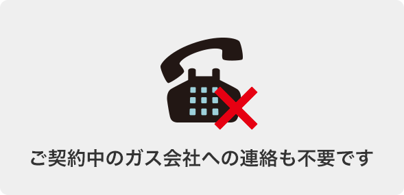 ご契約中のガス会社への連絡も不要です