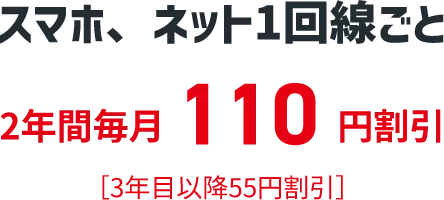 スマホ、ネット１回線ごと ２年間毎月１１０円割引 ［３年目以降５５円割引］
