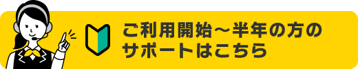 ご利用開始～半年の方のサポートはこちら