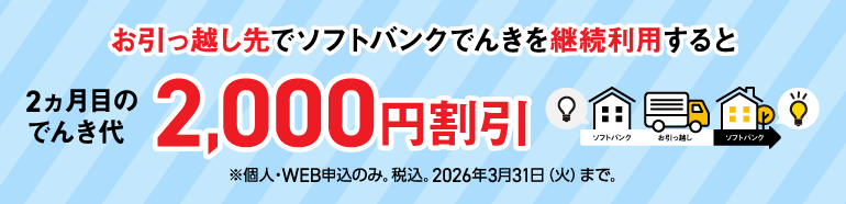 お引っ越し先でソフトバンクでんきを継続利用すると 2ヵ月目のでんき代2,000円割引 ※個人・WEB申込のみ。税込。2026年3月31日（火）まで。