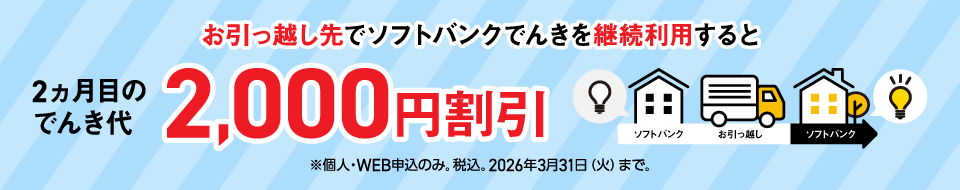 お引っ越し先でソフトバンクでんきを継続利用すると 2ヵ月目のでんき代2,000円割引 ※個人・WEB申込のみ。税込。2026年3月31日(火)まで。