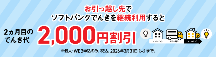 お引っ越し先でソフトバンクでんきを継続利用すると 2ヵ月目のでんき代2,000円割引 ※個人・WEB申込のみ。税込。2026年3月31日(火)まで。