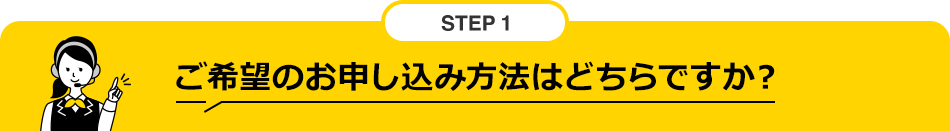 STEP1 ご希望のお申し込み方法はどちらですか？